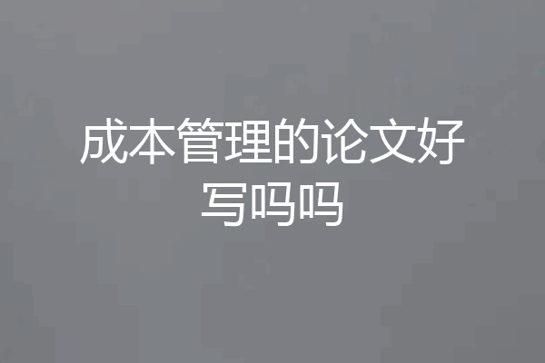 成本管理的论文好写吗吗