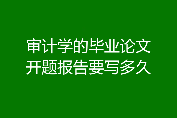 审计学的毕业论文开题报告要写多久