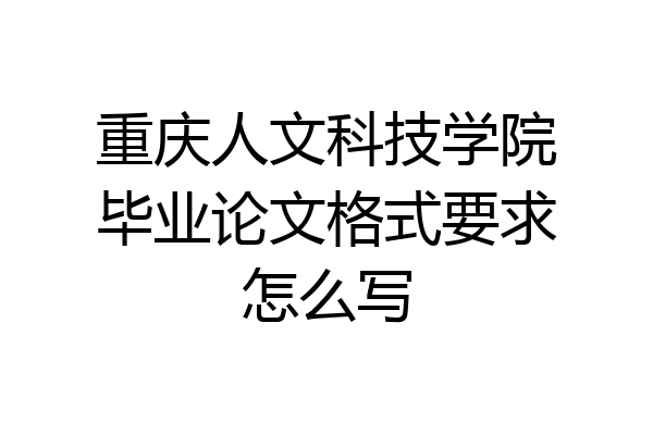 重庆人文科技学院毕业论文格式要求怎么写