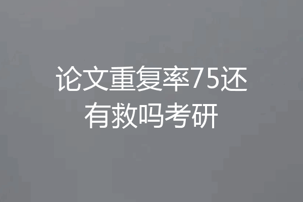 论文重复率75还有救吗考研