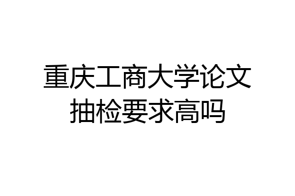重庆工商大学论文抽检要求高吗