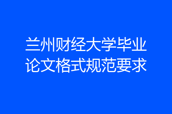 兰州财经大学毕业论文格式规范要求