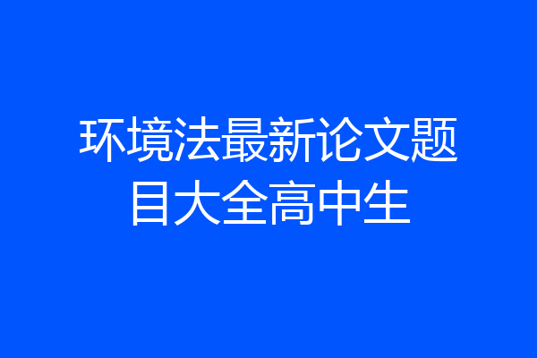 环境法最新论文题目大全高中生