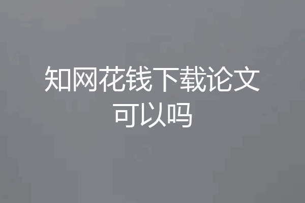 知网花钱下载论文可以吗