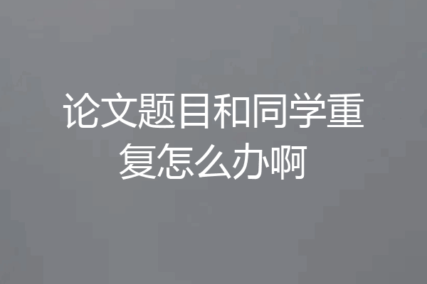 论文题目和同学重复怎么办啊