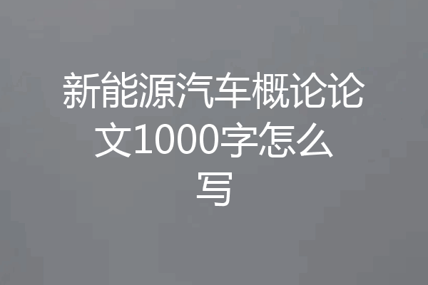 新能源汽车概论论文1000字怎么写