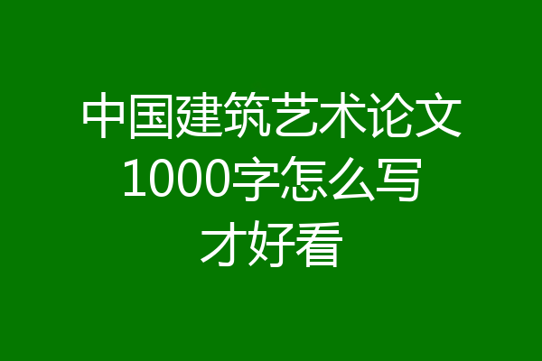 中国建筑艺术论文1000字怎么写才好看