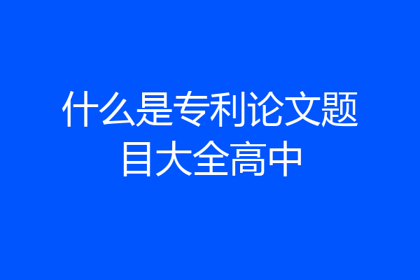 什么是专利论文题目大全高中