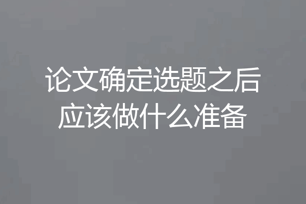 论文确定选题之后应该做什么准备