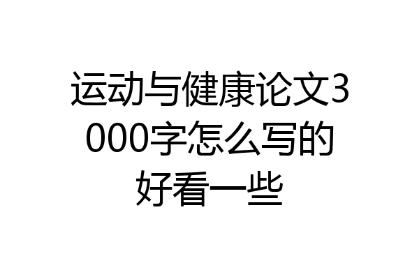 运动与健康论文3000字怎么写的好看一些