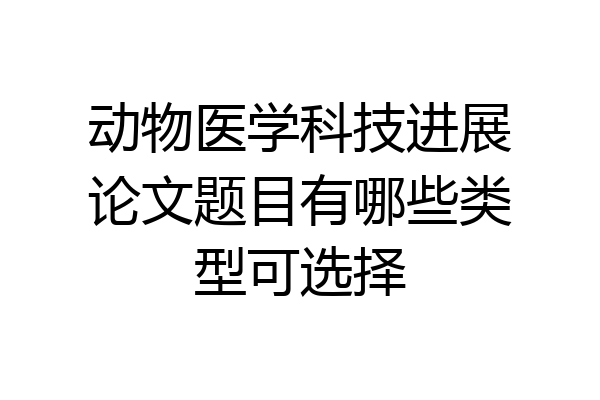 动物医学科技进展论文题目有哪些类型可选择