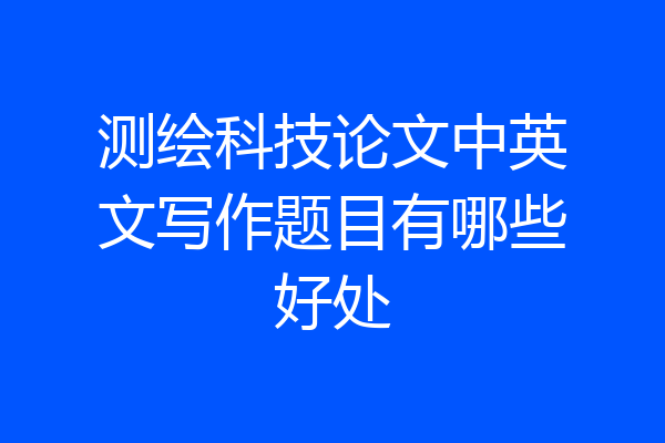测绘科技论文中英文写作题目有哪些好处