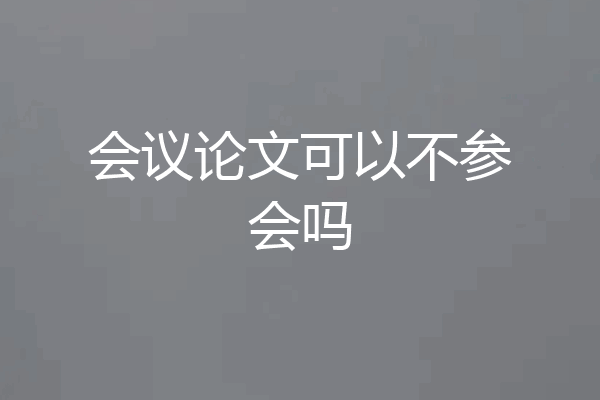 会议论文可以不参会吗