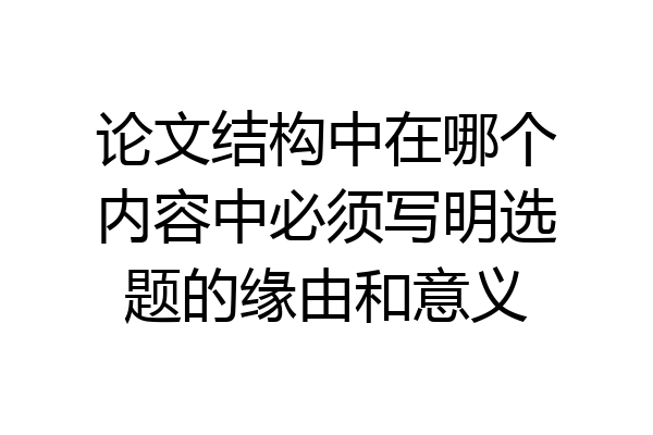 论文结构中在哪个内容中必须写明选题的缘由和意义