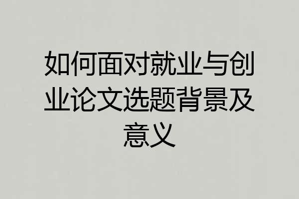 如何面对就业与创业论文选题背景及意义