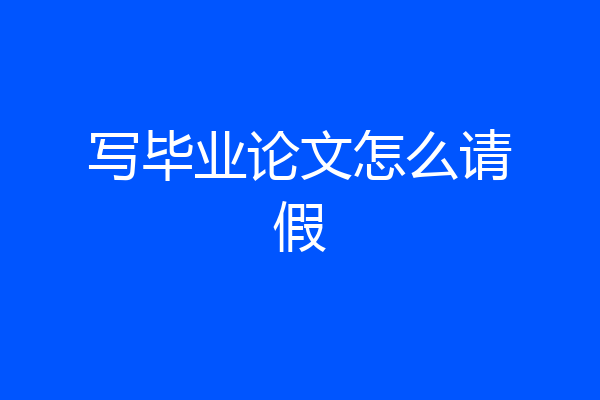 写毕业论文怎么请假