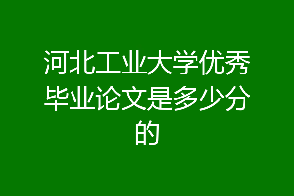 河北工业大学优秀毕业论文是多少分的
