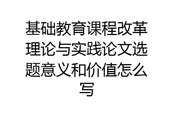 基础教育课程改革理论与实践论文选题意义和价值怎么写