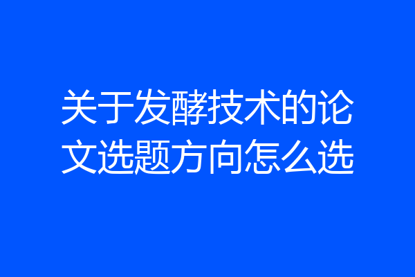 关于发酵技术的论文选题方向怎么选