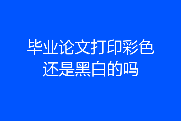 毕业论文打印彩色还是黑白的吗