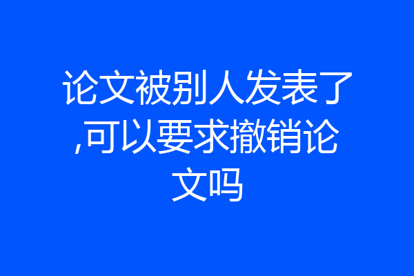 论文被别人发表了,可以要求撤销论文吗