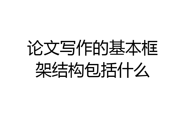 论文写作的基本框架结构包括什么