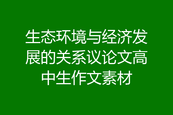 生态环境与经济发展的关系议论文高中生作文素材