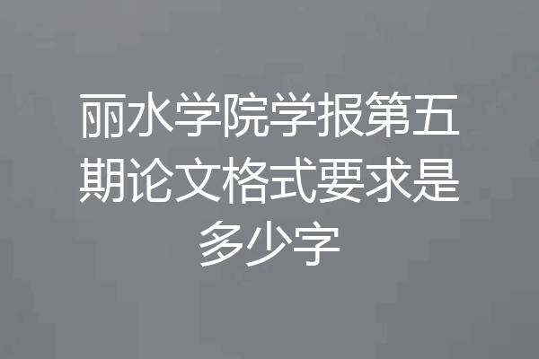 丽水学院学报第五期论文格式要求是多少字