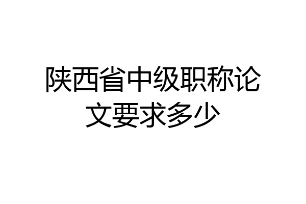 陕西省中级职称论文要求多少