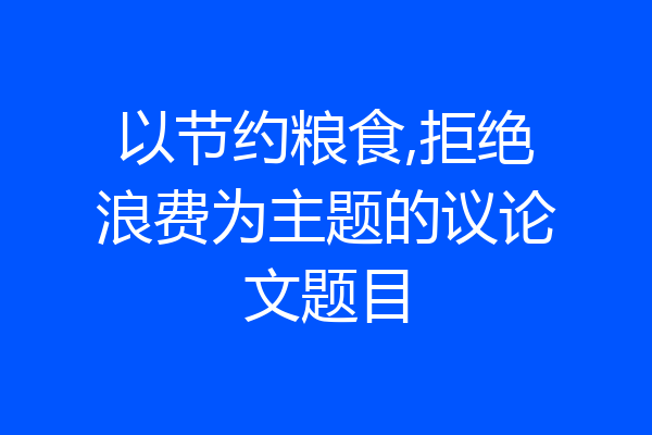 以节约粮食,拒绝浪费为主题的议论文题目