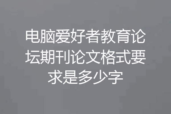 电脑爱好者教育论坛期刊论文格式要求是多少字