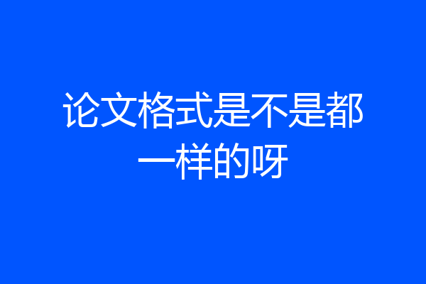 论文格式是不是都一样的呀