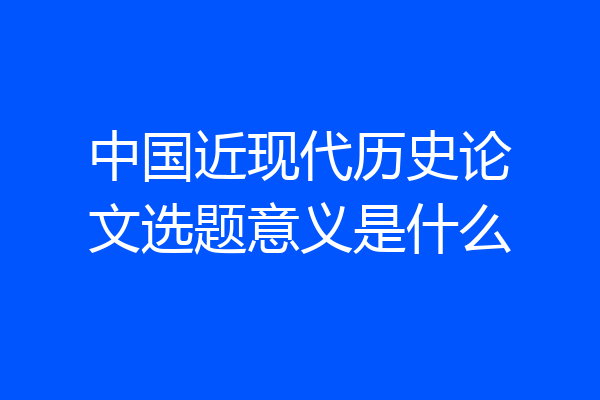 中国近现代历史论文选题意义是什么