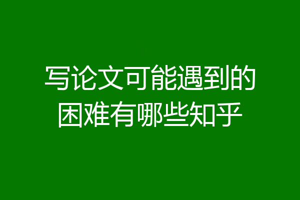写论文可能遇到的困难有哪些知乎