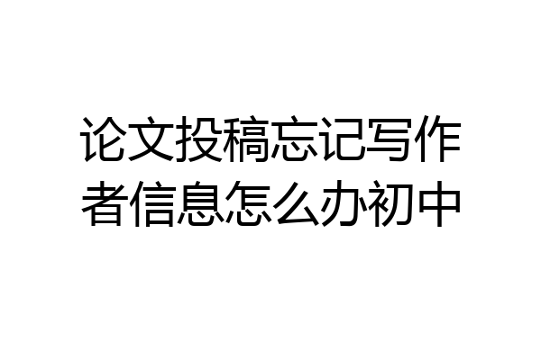 论文投稿忘记写作者信息怎么办初中