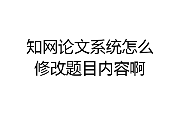 知网论文系统怎么修改题目内容啊