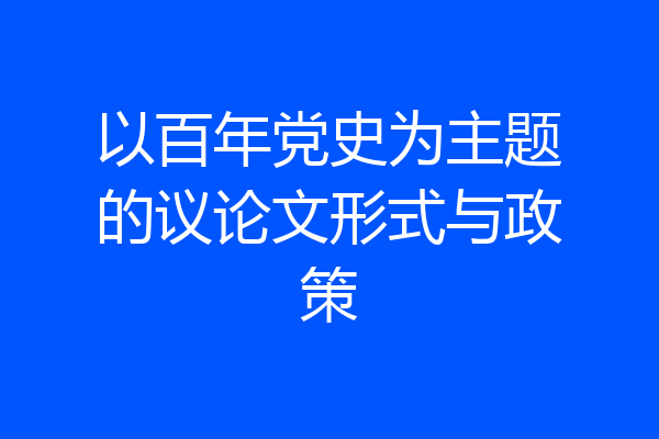 以百年党史为主题的议论文形式与政策