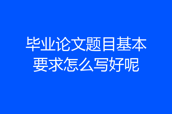 毕业论文题目基本要求怎么写好呢