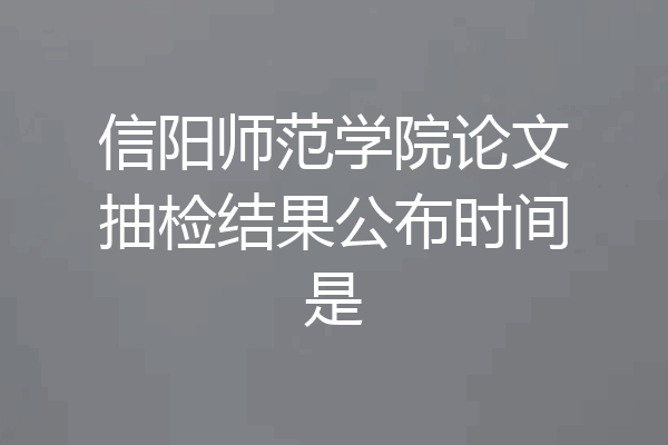 信阳师范学院论文抽检结果公布时间是