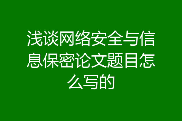 浅谈网络安全与信息保密论文题目怎么写的