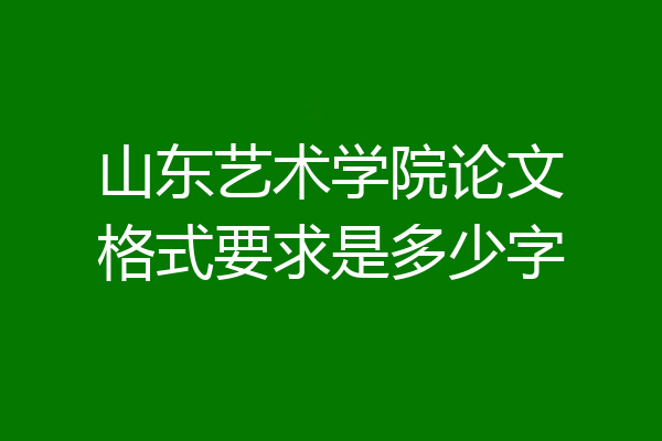 山东艺术学院论文格式要求是多少字