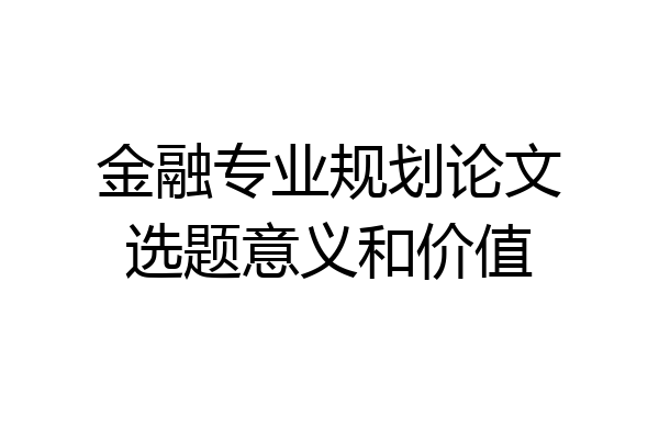 金融专业规划论文选题意义和价值
