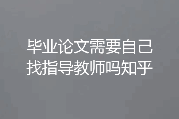 毕业论文需要自己找指导教师吗知乎