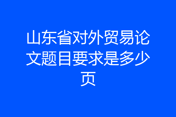 山东省对外贸易论文题目要求是多少页