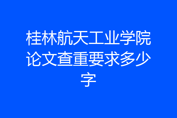 桂林航天工业学院论文查重要求多少字