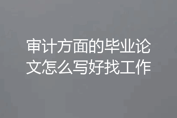 审计方面的毕业论文怎么写好找工作