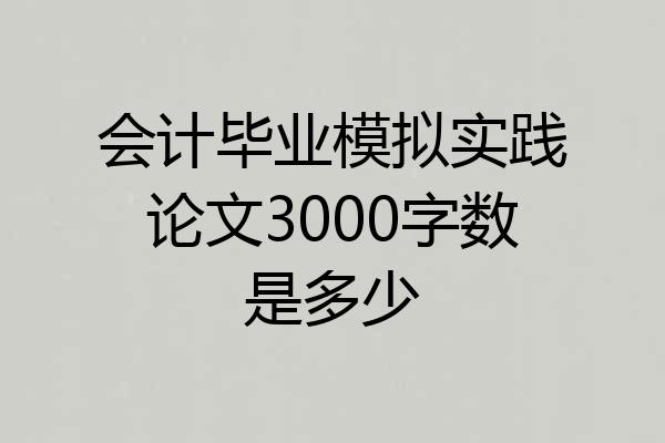 会计毕业模拟实践论文3000字数是多少