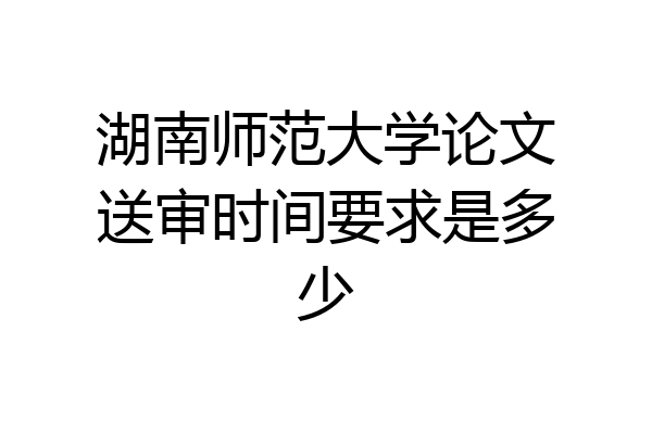 湖南师范大学论文送审时间要求是多少