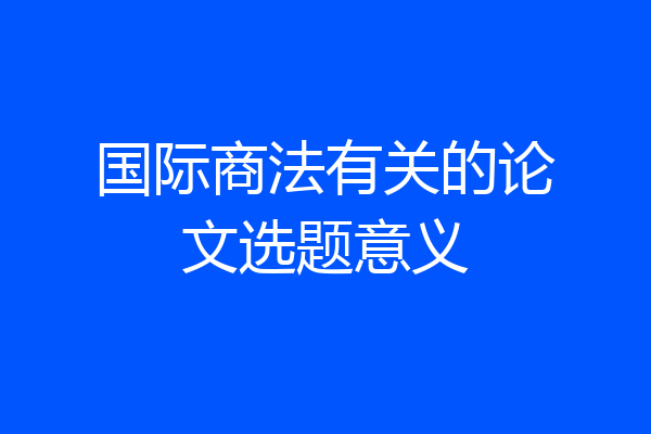 国际商法有关的论文选题意义
