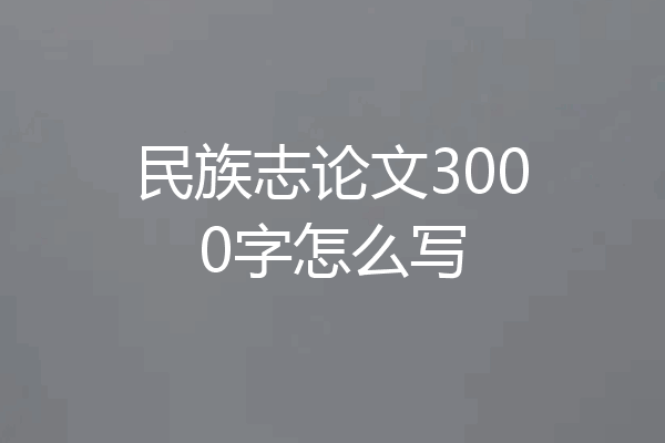 民族志论文3000字怎么写